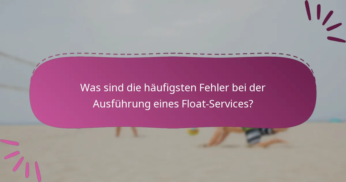 Was sind die häufigsten Fehler bei der Ausführung eines Float-Services?
